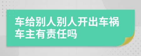 车给别人别人开出车祸车主有责任吗