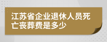 江苏省企业退休人员死亡丧葬费是多少