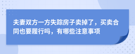 夫妻双方一方失踪房子卖掉了，买卖合同也要履行吗，有哪些注意事项