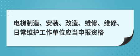 电梯制造、安装、改造、维修、维修、日常维护工作单位应当申报资格