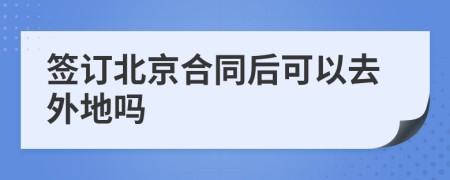 签订北京合同后可以去外地吗