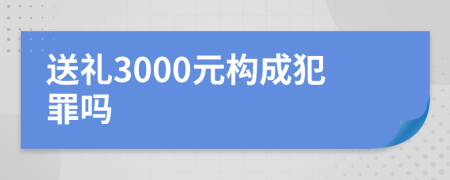 送礼3000元构成犯罪吗