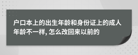 户口本上的出生年龄和身份证上的成人年龄不一样, 怎么改回来以前的