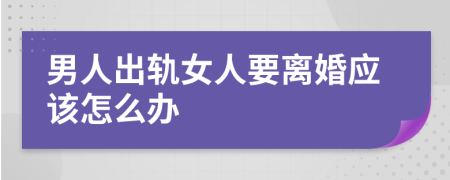 男人出轨女人要离婚应该怎么办