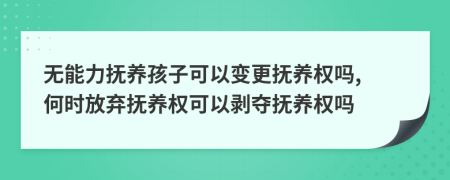 无能力抚养孩子可以变更抚养权吗, 何时放弃抚养权可以剥夺抚养权吗