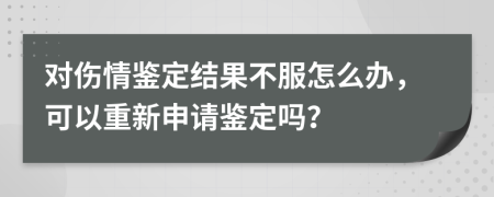 对伤情鉴定结果不服怎么办，可以重新申请鉴定吗？