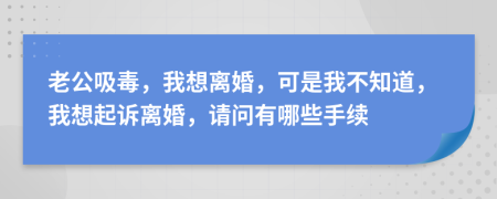 老公吸毒，我想离婚，可是我不知道，我想起诉离婚，请问有哪些手续