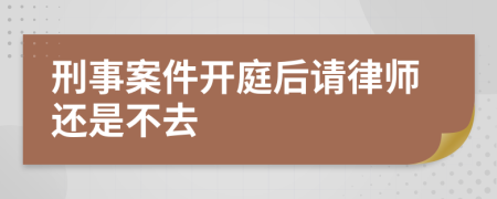 刑事案件开庭后请律师还是不去