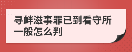 寻衅滋事罪已到看守所一般怎么判