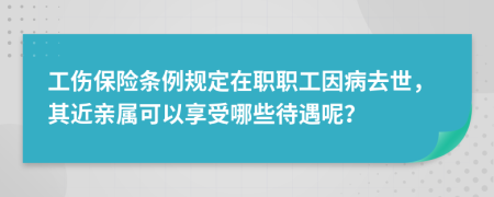 工伤保险条例规定在职职工因病去世，其近亲属可以享受哪些待遇呢？