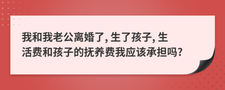 我和我老公离婚了, 生了孩子, 生活费和孩子的抚养费我应该承担吗?