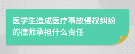 医学生造成医疗事故侵权纠纷的律师承担什么责任