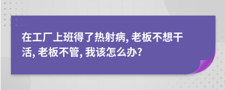 在工厂上班得了热射病, 老板不想干活, 老板不管, 我该怎么办?