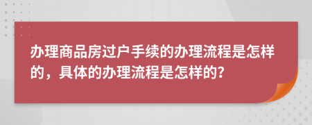 办理商品房过户手续的办理流程是怎样的，具体的办理流程是怎样的？