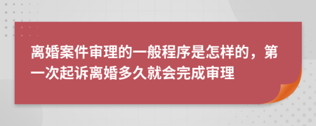 离婚案件审理的一般程序是怎样的，第一次起诉离婚多久就会完成审理