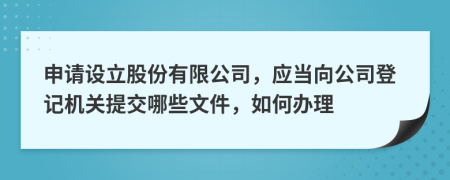 申请设立股份有限公司，应当向公司登记机关提交哪些文件，如何办理