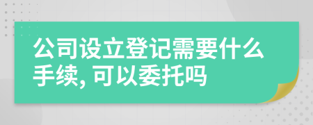 公司设立登记需要什么手续, 可以委托吗
