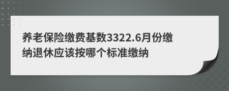 养老保险缴费基数3322.6月份缴纳退休应该按哪个标准缴纳