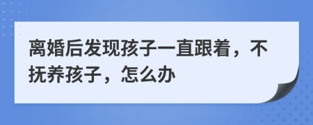 离婚后发现孩子一直跟着，不抚养孩子，怎么办