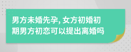 男方未婚先孕, 女方初婚初期男方初恋可以提出离婚吗