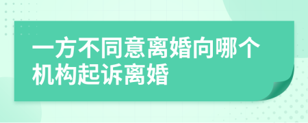 一方不同意离婚向哪个机构起诉离婚