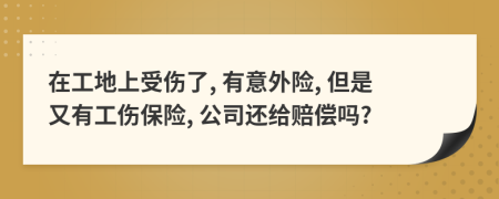 在工地上受伤了, 有意外险, 但是又有工伤保险, 公司还给赔偿吗?