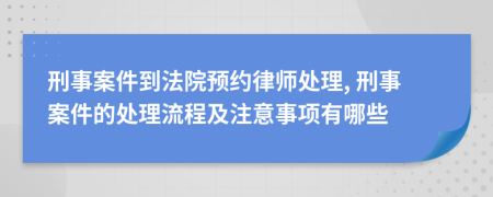 刑事案件到法院预约律师处理, 刑事案件的处理流程及注意事项有哪些