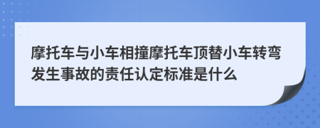 摩托车与小车相撞摩托车顶替小车转弯发生事故的责任认定标准是什么