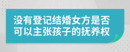 没有登记结婚女方是否可以主张孩子的抚养权