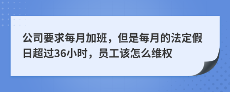 公司要求每月加班，但是每月的法定假日超过36小时，员工该怎么维权