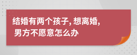 结婚有两个孩子, 想离婚, 男方不愿意怎么办