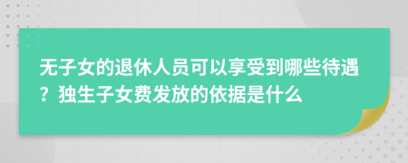 无子女的退休人员可以享受到哪些待遇？独生子女费发放的依据是什么