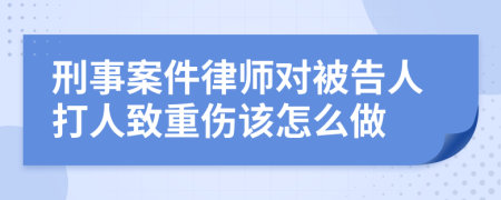 刑事案件律师对被告人打人致重伤该怎么做