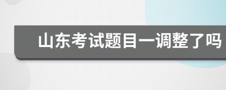 山东考试题目一调整了吗