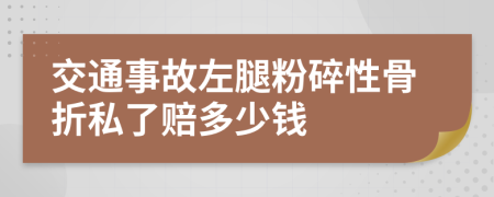 交通事故左腿粉碎性骨折私了赔多少钱