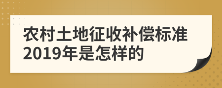 农村土地征收补偿标准2019年是怎样的