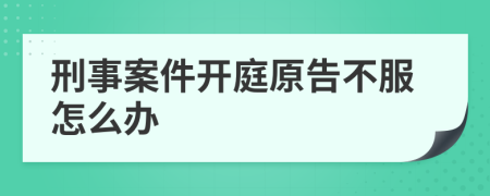 刑事案件开庭原告不服怎么办