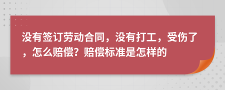 没有签订劳动合同，没有打工，受伤了，怎么赔偿？赔偿标准是怎样的