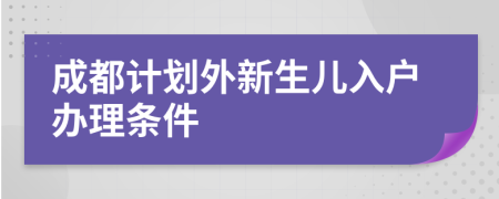 成都计划外新生儿入户办理条件