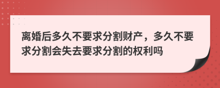 离婚后多久不要求分割财产，多久不要求分割会失去要求分割的权利吗