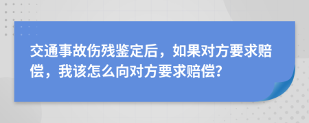 交通事故伤残鉴定后，如果对方要求赔偿，我该怎么向对方要求赔偿？
