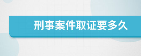 刑事案件取证要多久