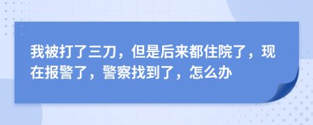 我被打了三刀，但是后来都住院了，现在报警了，警察找到了，怎么办