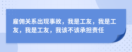 雇佣关系出现事故，我是工友，我是工友，我是工友，我该不该承担责任