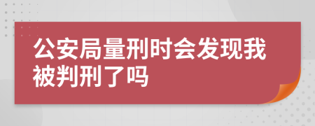 公安局量刑时会发现我被判刑了吗