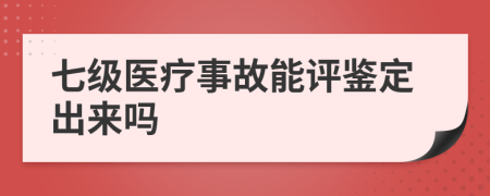 七级医疗事故能评鉴定出来吗