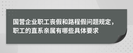 国营企业职工丧假和路程假问题规定，职工的直系亲属有哪些具体要求