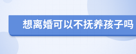 想离婚可以不抚养孩子吗