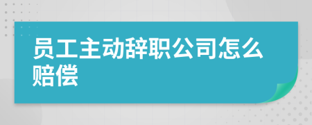 员工主动辞职公司怎么赔偿