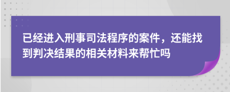 已经进入刑事司法程序的案件，还能找到判决结果的相关材料来帮忙吗